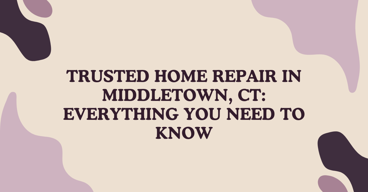Trusted Home Repair in Middletown, CT: Everything You Need to Know