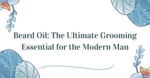 Beard Oil: The Ultimate Grooming Essential for the Modern Man